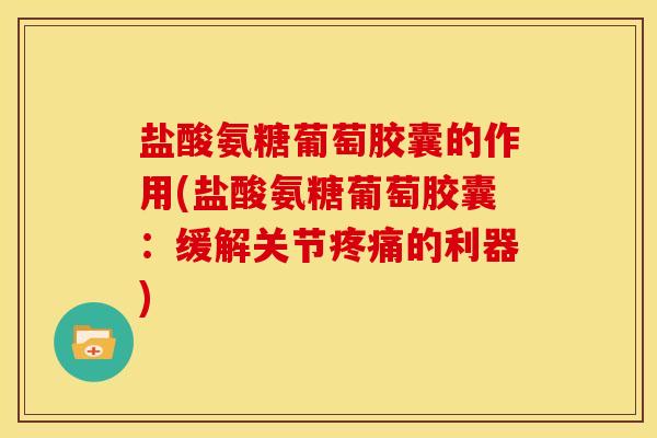 盐酸氨糖葡萄胶囊的作用(盐酸氨糖葡萄胶囊：缓解关节的利器)