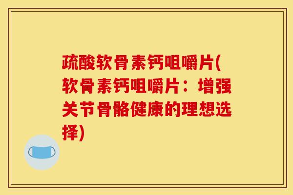 疏酸软骨素钙咀嚼片(软骨素钙咀嚼片：增强关节骨骼健康的理想选择)