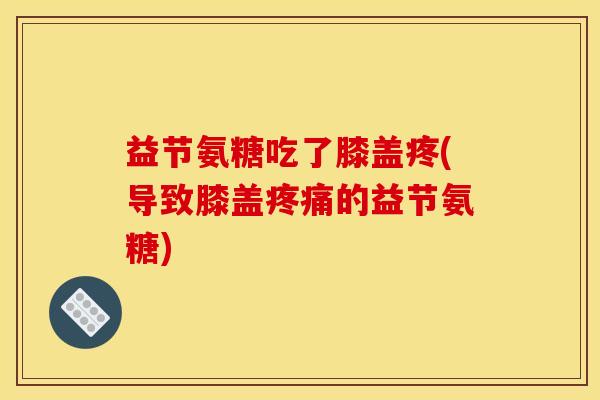 益节氨糖吃了膝盖疼(导致膝盖的益节氨糖)