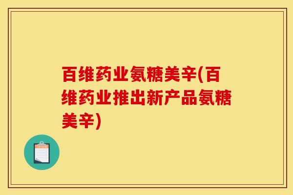 百维药业氨糖美辛(百维药业推出新产品氨糖美辛) 百维药业氨糖美辛(百维药业推出新产品氨糖美辛)