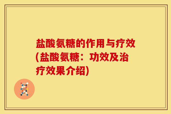 盐酸氨糖的作用与疗效(盐酸氨糖:功效及效果介绍) 盐酸氨糖的作用与疗效(盐酸氨糖:功效及效果介绍)