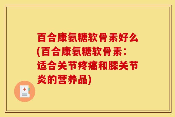 百合康氨糖软骨素好么(百合康氨糖软骨素:适合关节和膝的营养品) 百合康氨糖软骨素好么(百合康氨糖软骨素:适合关节和膝的营养品)