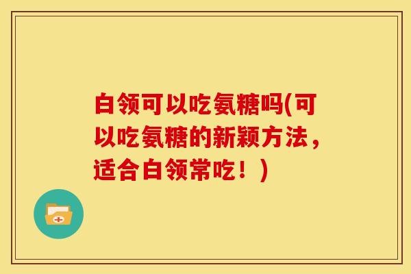 白领可以吃氨糖吗(可以吃氨糖的新颖方法,适合白领常吃!) 白领可以吃氨糖吗(可以吃氨糖的新颖方法,适合白领常吃!)