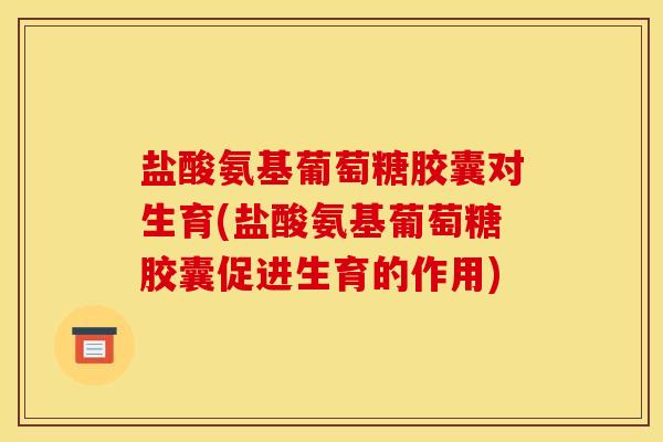 盐酸氨基葡萄糖胶囊对生育(盐酸氨基葡萄糖胶囊促进生育的作用) 盐酸氨基葡萄糖胶囊对生育(盐酸氨基葡萄糖胶囊促进生育的作用)
