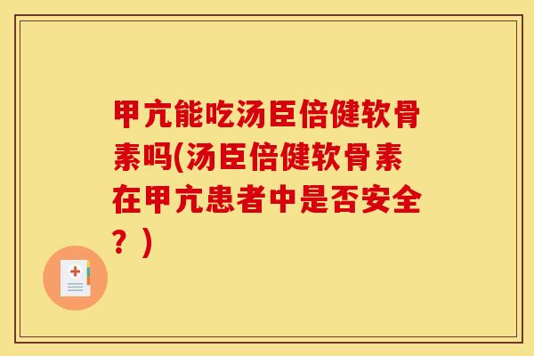 甲亢能吃汤臣倍健软骨素吗(汤臣倍健软骨素在甲亢患者中是否安全?) 甲亢能吃汤臣倍健软骨素吗(汤臣倍健软骨素在甲亢患者中是否安全?)