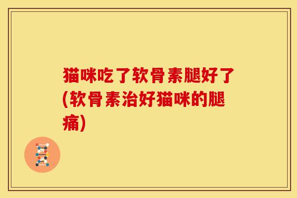 猫咪吃了软骨素腿好了(软骨素好猫咪的腿痛)