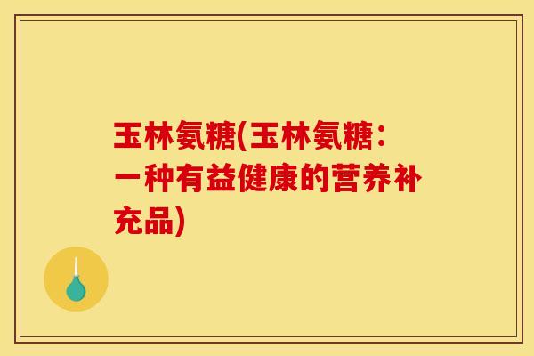 玉林氨糖(玉林氨糖：一种有益健康的营养补充品)