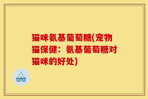 猫咪氨基葡萄糖(宠物猫保健：氨基葡萄糖对猫咪的好处)