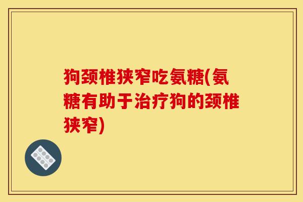 狗颈椎狭窄吃氨糖(氨糖有助于狗的颈椎狭窄) 狗颈椎狭窄吃氨糖(氨糖有助于狗的颈椎狭窄)