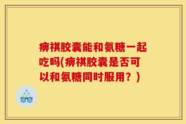 痹祺胶囊能和氨糖一起吃吗(痹祺胶囊是否可以和氨糖同时服用？)