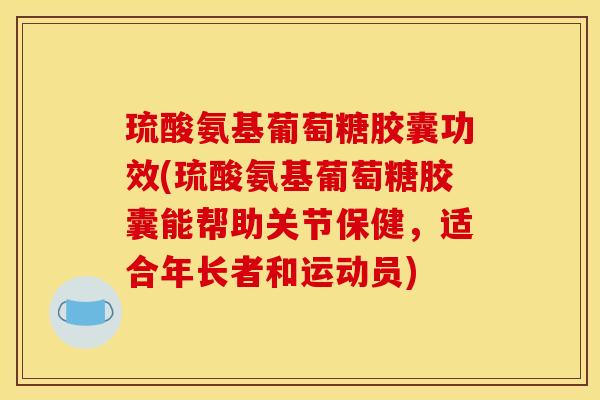 琉酸氨基葡萄糖胶囊功效(琉酸氨基葡萄糖胶囊能帮助关节保健，适合年长者和运动员)