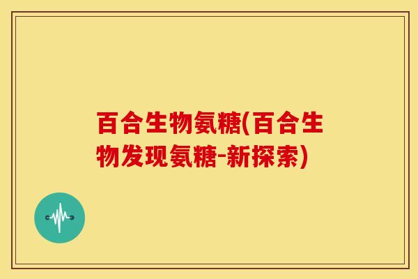 百合生物氨糖(百合生物发现氨糖-新探索)