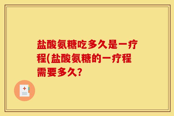 盐酸氨糖吃多久是一疗程(盐酸氨糖的一疗程需要多久? 盐酸氨糖吃多久是一疗程(盐酸氨糖的一疗程需要多久?