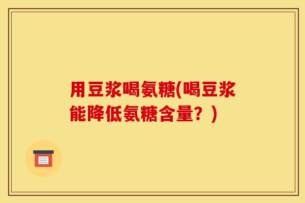 用豆浆喝氨糖(喝豆浆能降低氨糖含量？)