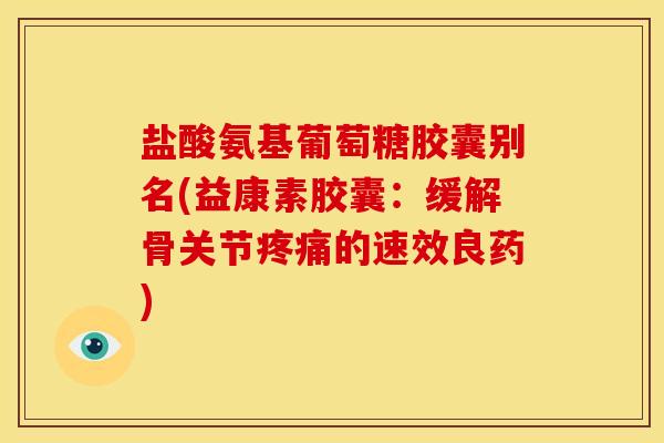 盐酸氨基葡萄糖胶囊别名(益康素胶囊:缓解骨关节的速效良药) 盐酸氨基葡萄糖胶囊别名(益康素胶囊:缓解骨关节的速效良药)