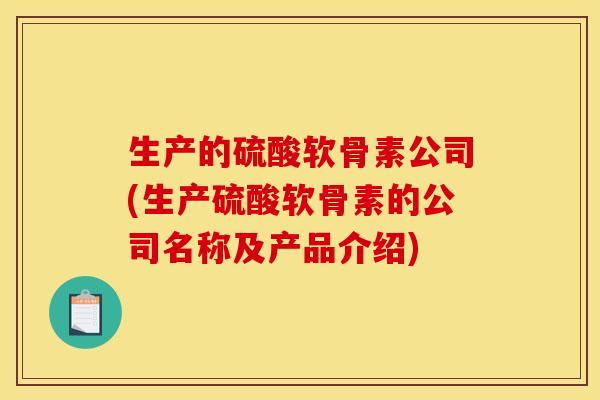 生产的硫酸软骨素公司(生产硫酸软骨素的公司名称及产品介绍) 生产的硫酸软骨素公司(生产硫酸软骨素的公司名称及产品介绍)