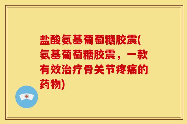 盐酸氨基葡萄糖胶震(氨基葡萄糖胶震,一款有效骨关节的) 盐酸氨基葡萄糖胶震(氨基葡萄糖胶震,一款有效骨关节的)