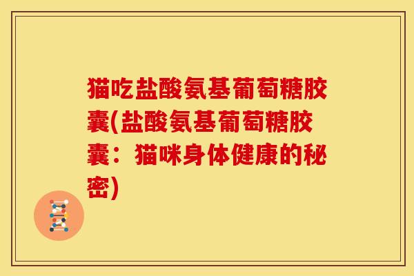 猫吃盐酸氨基葡萄糖胶囊(盐酸氨基葡萄糖胶囊:猫咪身体健康的秘密) 猫吃盐酸氨基葡萄糖胶囊(盐酸氨基葡萄糖胶囊:猫咪身体健康的秘密)
