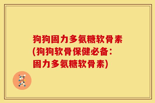 狗狗固力多氨糖软骨素(狗狗软骨保健必备：固力多氨糖软骨素)