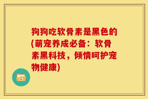 狗狗吃软骨素是黑色的(萌宠养成必备:软骨素黑科技,倾情呵护宠物健康) 狗狗吃软骨素是黑色的(萌宠养成必备:软骨素黑科技,倾情呵护宠物健康)