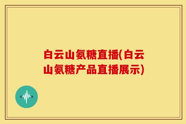 白云山氨糖直播(白云山氨糖产品直播展示)
