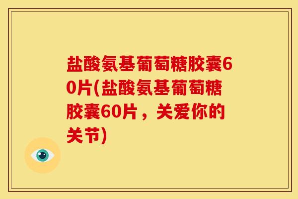 盐酸氨基葡萄糖胶囊60片(盐酸氨基葡萄糖胶囊60片,关爱你的关节) 盐酸氨基葡萄糖胶囊60片(盐酸氨基葡萄糖胶囊60片,关爱你的关节)
