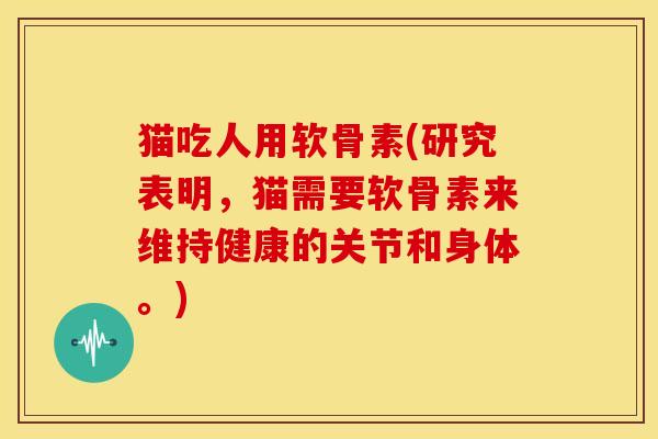 猫吃人用软骨素(研究表明，猫需要软骨素来维持健康的关节和身体。)