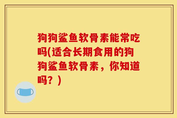 狗狗鲨鱼软骨素能常吃吗(适合长期食用的狗狗鲨鱼软骨素，你知道吗？)