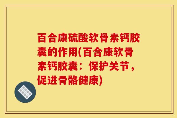 百合康硫酸软骨素钙胶囊的作用(百合康软骨素钙胶囊:保护关节,促进骨骼健康) 百合康硫酸软骨素钙胶囊的作用(百合康软骨素钙胶囊:保护关节,促进骨骼健康)