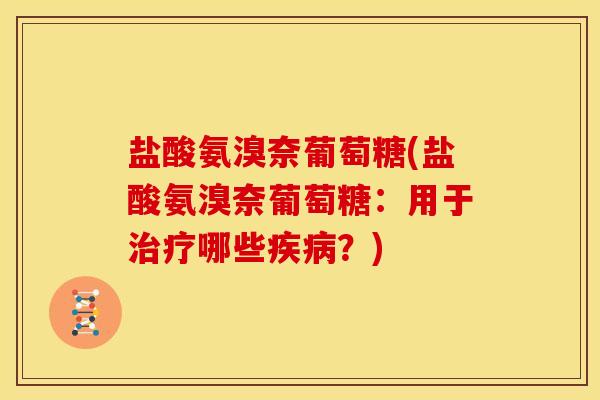 盐酸氨溴奈葡萄糖(盐酸氨溴奈葡萄糖：用于哪些？)