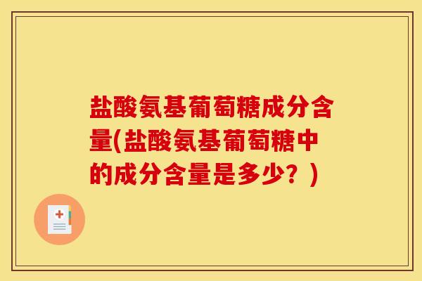 盐酸氨基葡萄糖成分含量(盐酸氨基葡萄糖中的成分含量是多少?) 盐酸氨基葡萄糖成分含量(盐酸氨基葡萄糖中的成分含量是多少?)