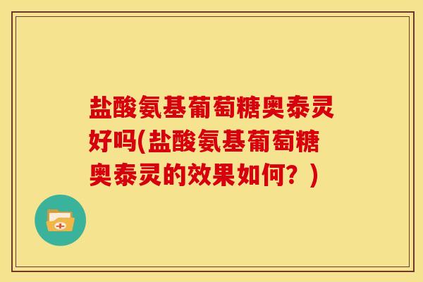盐酸氨基葡萄糖奥泰灵好吗(盐酸氨基葡萄糖奥泰灵的效果如何?) 盐酸氨基葡萄糖奥泰灵好吗(盐酸氨基葡萄糖奥泰灵的效果如何?)