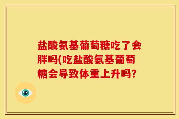 盐酸氨基葡萄糖吃了会胖吗(吃盐酸氨基葡萄糖会导致体重上升吗? 盐酸氨基葡萄糖吃了会胖吗(吃盐酸氨基葡萄糖会导致体重上升吗?