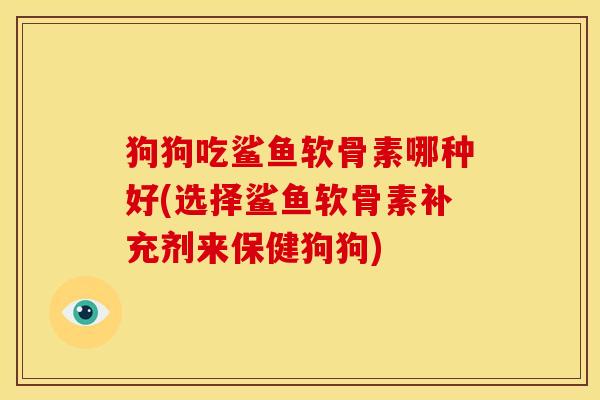 狗狗吃鲨鱼软骨素哪种好(选择鲨鱼软骨素补充剂来保健狗狗) 狗狗吃鲨鱼软骨素哪种好(选择鲨鱼软骨素补充剂来保健狗狗)