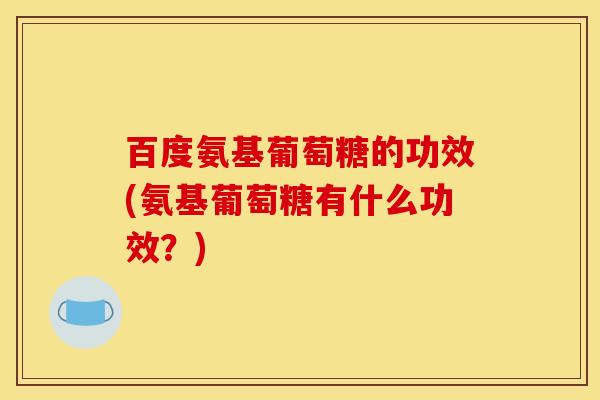 百度氨基葡萄糖的功效(氨基葡萄糖有什么功效?) 百度氨基葡萄糖的功效(氨基葡萄糖有什么功效?)