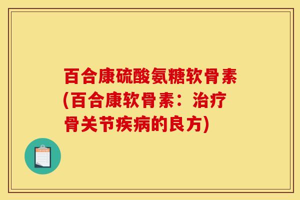 百合康硫酸氨糖软骨素(百合康软骨素：骨关节的良方)