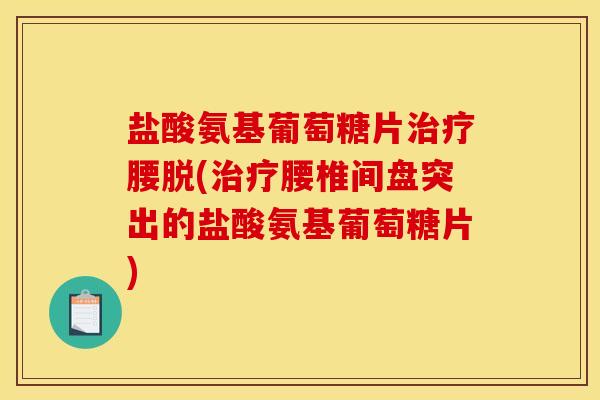 盐酸氨基葡萄糖片腰脱(腰椎间盘突出的盐酸氨基葡萄糖片)