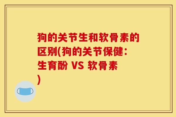 狗的关节生和软骨素的区别(狗的关节保健:生育酚 VS 软骨素) 狗的关节生和软骨素的区别(狗的关节保健:生育酚 VS 软骨素)