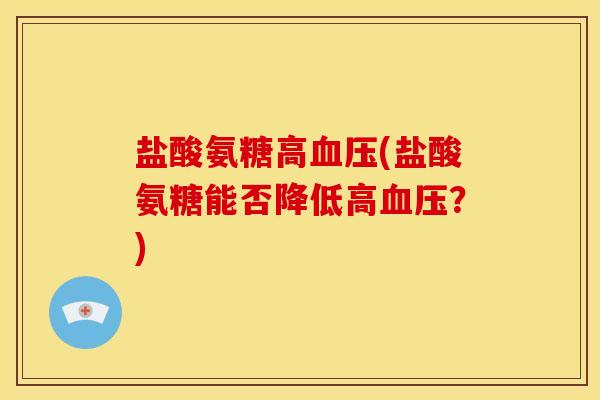 盐酸氨糖高(盐酸氨糖能否降低高?) 盐酸氨糖高(盐酸氨糖能否降低高?)