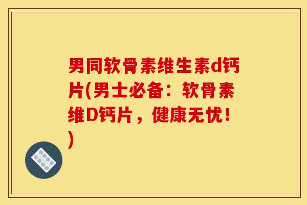 男同软骨素维生素d钙片(男士必备:软骨素维D钙片,健康无忧!) 男同软骨素维生素d钙片(男士必备:软骨素维D钙片,健康无忧!)