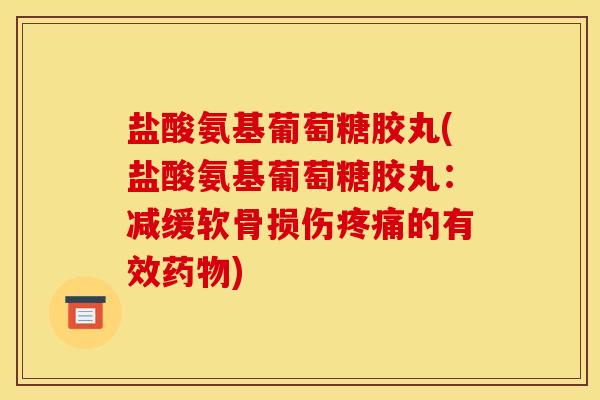 盐酸氨基葡萄糖胶丸(盐酸氨基葡萄糖胶丸：减缓软骨损伤的有效)
