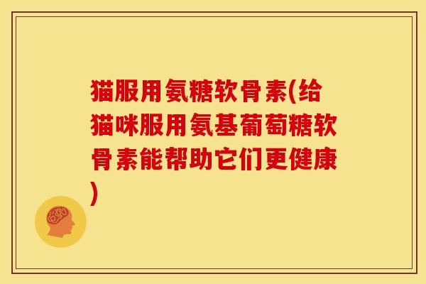 猫服用氨糖软骨素(给猫咪服用氨基葡萄糖软骨素能帮助它们更健康)