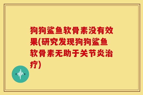 狗狗鲨鱼软骨素没有效果(研究发现狗狗鲨鱼软骨素无助于) 狗狗鲨鱼软骨素没有效果(研究发现狗狗鲨鱼软骨素无助于)