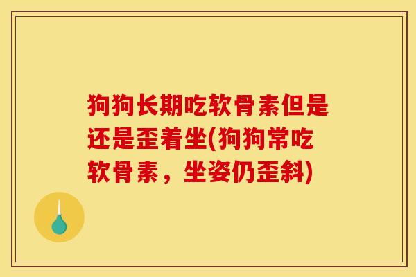 狗狗长期吃软骨素但是还是歪着坐(狗狗常吃软骨素,坐姿仍歪斜) 狗狗长期吃软骨素但是还是歪着坐(狗狗常吃软骨素,坐姿仍歪斜)
