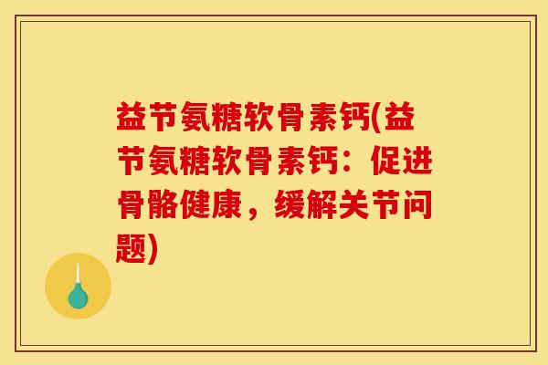益节氨糖软骨素钙(益节氨糖软骨素钙：促进骨骼健康，缓解关节问题)