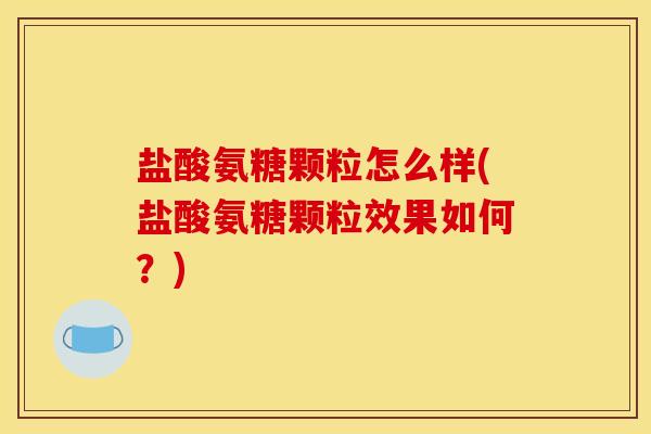 盐酸氨糖颗粒怎么样(盐酸氨糖颗粒效果如何?) 盐酸氨糖颗粒怎么样(盐酸氨糖颗粒效果如何?)