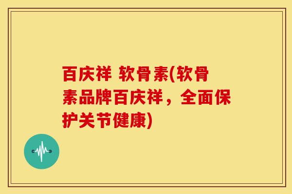 百庆祥 软骨素(软骨素品牌百庆祥,全面保护关节健康) 百庆祥 软骨素(软骨素品牌百庆祥,全面保护关节健康)