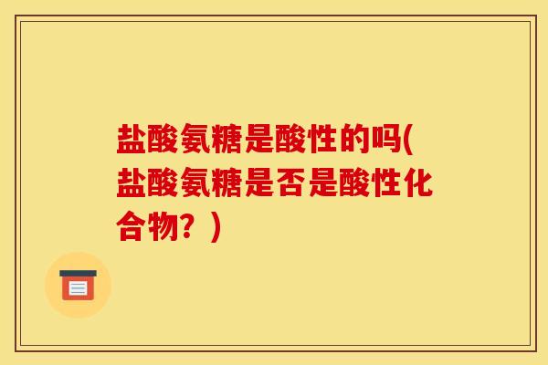 盐酸氨糖是酸性的吗(盐酸氨糖是否是酸性化合物？)