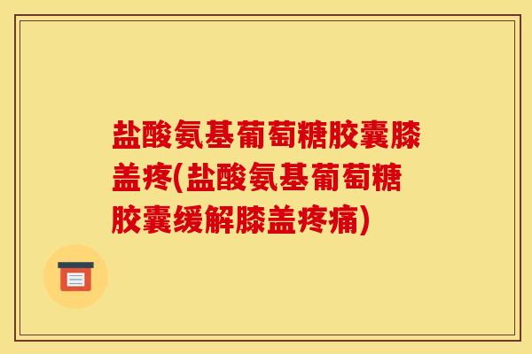盐酸氨基葡萄糖胶囊膝盖疼(盐酸氨基葡萄糖胶囊缓解膝盖) 盐酸氨基葡萄糖胶囊膝盖疼(盐酸氨基葡萄糖胶囊缓解膝盖)