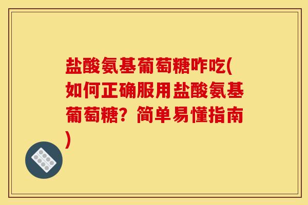 盐酸氨基葡萄糖咋吃(如何正确服用盐酸氨基葡萄糖?简单易懂指南) 盐酸氨基葡萄糖咋吃(如何正确服用盐酸氨基葡萄糖?简单易懂指南)